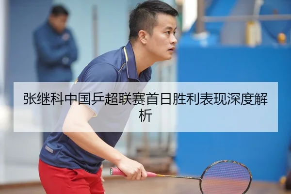 张继科中国乒超联赛首日胜利表现深度解析